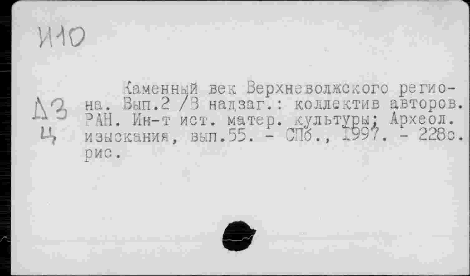 ﻿wo
каменный век Верхневолжского регио-ЛД на. Вып.2 /В нацзаг.: коллектив авторов. J РАН. Ин-т ист. матер, культуры: Археол. Ц изыскания, вып.55. - СПб., Ï997. - 228с.
рис.